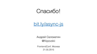 Спасибо!
bit.ly/async-js
Андрей Саломатин
@ﬁlipovskii
FrontendConf, Москва
21.05.2015
 