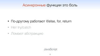 JavaScript
• По-другому работают if/else, for, return
• Нет try/catch
• Ломают абстракцию
13
Асинхронные функции это боль
 