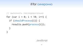 // выполнять последовательно
for (var i = 0; i < 10; i++) {
if (shouldProcess(i)) {
results.push(process(i));
}
}
14
JavaScript
if/for синхронно
 