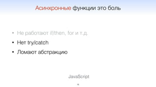 JavaScript
• Не работают if/then, for и т.д.
• Нет try/catch
• Ломают абстракцию
16
Асинхронные функции это боль
 