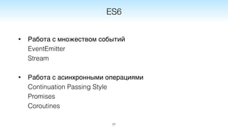• Работа с множеством событий 
EventEmitter 
Stream
• Работа с асинхронными операциями 
Continuation Passing Style 
Promises 
Coroutines
27
ES6
 