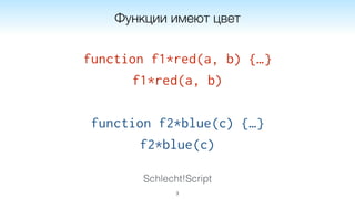 Schlecht!Script
function f1*red(a, b) {…}
f1*red(a, b)
function f2*blue(c) {…}
f2*blue(c)
3
Функции имеют цвет
 