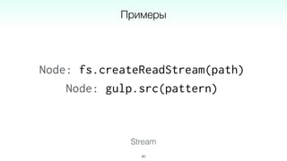 Stream
40
Примеры
Node: fs.createReadStream(path)
Node: gulp.src(pattern)
 