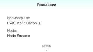 Stream
44
Реализации
Изоморфные: 
RxJS, Keﬁr, Bacon.js
Node: 
Node Streams
 