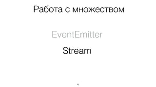 45
Работа с множеством
EventEmitter
Stream
 