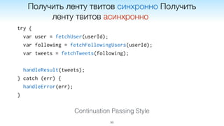 try {
var user = fetchUser(userId);
var following = fetchFollowingUsers(userId);
var tweets = fetchTweets(following);
handleResult(tweets);
} catch (err) {
handleError(err);
}
50
Continuation Passing Style
Получить ленту твитов синхронно Получить
ленту твитов асинхронно
 