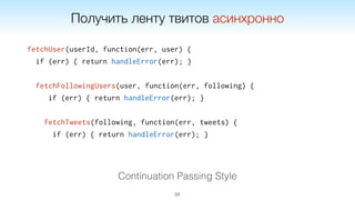fetchUser(userId, function(err, user) {
if (err) { return handleError(err); }
fetchFollowingUsers(user, function(err, following) {
if (err) { return handleError(err); }
fetchTweets(following, function(err, tweets) {
if (err) { return handleError(err); }
52
Continuation Passing Style
Получить ленту твитов асинхронно
 