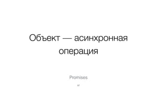 Объект — асинхронная
операция
Promises
57
 