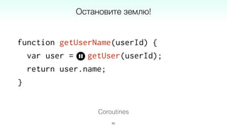 Coroutines
function getUserName(userId) {
var user = getUser(userId);
return user.name;
}
65
Остановите землю!
 