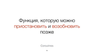 Функция, которую можно
приостановить и возобновить
позже
66
Coroutines
 