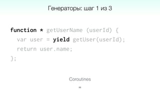 function * getUserName (userId) {
var user = yield getUser(userId);
return user.name;
};
68
Coroutines
Генераторы: шаг 1 из 3
 