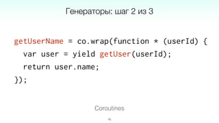 getUserName = co.wrap(function * (userId) {
var user = yield getUser(userId);
return user.name;
});
70
Coroutines
Генераторы: шаг 2 из 3
 