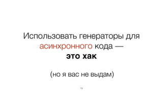 Использовать генераторы для
асинхронного кода —
это хак
73
(но я вас не выдам)
 