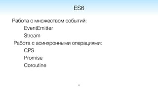 Работа с множеством событий:
EventEmitter
Stream
Работа с асинхронными операциями:
CPS
Promise
Coroutine
77
ES6
 