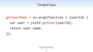 Async/Await
getUserName = co.wrap(function * (userId) {
var user = yield getUser(userId);
return user.name;
});
82
Генераторы
 