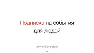 Подписка на события
для людей
Async Generators
88
 