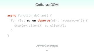 async function doDraw() {
for (let ev on observe(win, 'mousemove')) {
draw(ev.clientX, ev.clientY);
}
}
90
Async Generators
События DOM
 