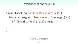 async function *filterWSMessages(ws) {
for (let msg on observe(ws, 'message')) {
if (isValid(msg)) yield msg;
}
}
92
WebSocket сообщения
Async Generators
 