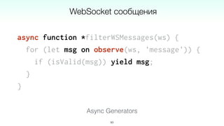 async function *filterWSMessages(ws) {
for (let msg on observe(ws, 'message')) {
if (isValid(msg)) yield msg;
}
}
93
WebSocket сообщения
Async Generators
 