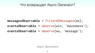 messagesObservable = filterWSMessages(ws);
eventsObservable = observe(win, 'mousemove');
eventsObservable = observe(ws, 'message');
95
Async Generators
Что возвращает Async Generator?
 