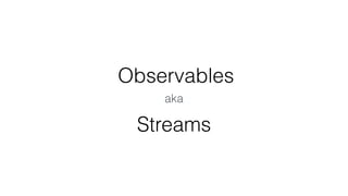 Observables
Streams
aka
 