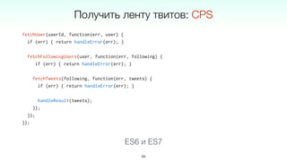 fetchUser(userId, function(err, user) {
if (err) { return handleError(err); }
fetchFollowingUsers(user, function(err, following) {
if (err) { return handleError(err); }
fetchTweets(following, function(err, tweets) {
if (err) { return handleError(err); }
handleResult(tweets);
});
});
});
99
ES6 и ES7
Получить ленту твитов: CPS
 