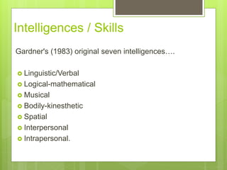Intelligences / Skills
Gardner's (1983) original seven intelligences.
? Linguistic/Verbal
? Logical-mathematical
? Musical
? Bodily-kinesthetic
? Spatial
? Interpersonal
? Intrapersonal.
 