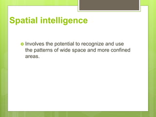 Spatial intelligence
? Involves the potential to recognize and use
the patterns of wide space and more confined
areas.
 