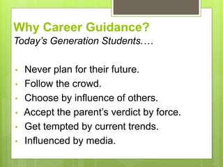 Why Career Guidance?
Todays Generation Students.
? Never plan for their future.
? Follow the crowd.
? Choose by influence of others.
? Accept the parents verdict by force.
? Get tempted by current trends.
? Influenced by media.
 