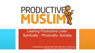Leading Productive Lives:
Spiritually - Physically- Socially


      Presented by: Mohammed Faris (aka Abu Productive),
                    Founder & CEO, Productive Muslim Ltd
 