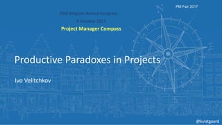 PMI Belgium Annual Congress
6 October 2017
Project Manager Compass
PM Fair 2017
Productive Paradoxes in Projects
Ivo Velitchkov
@kvistgaard
 