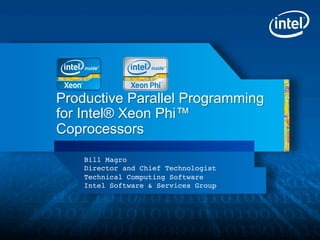 Productive Parallel Programming
for Intel® Xeon Phi™
Coprocessors
    Bill Magro!
    Director and Chief Technologist!
    Technical Computing Software!
    Intel Software & Services Group!
 