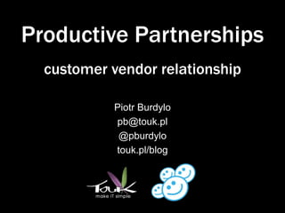 Productive Partnerships
  customer vendor relationship

           Piotr Burdylo
           pb@touk.pl
            @pburdylo
           touk.pl/blog
 