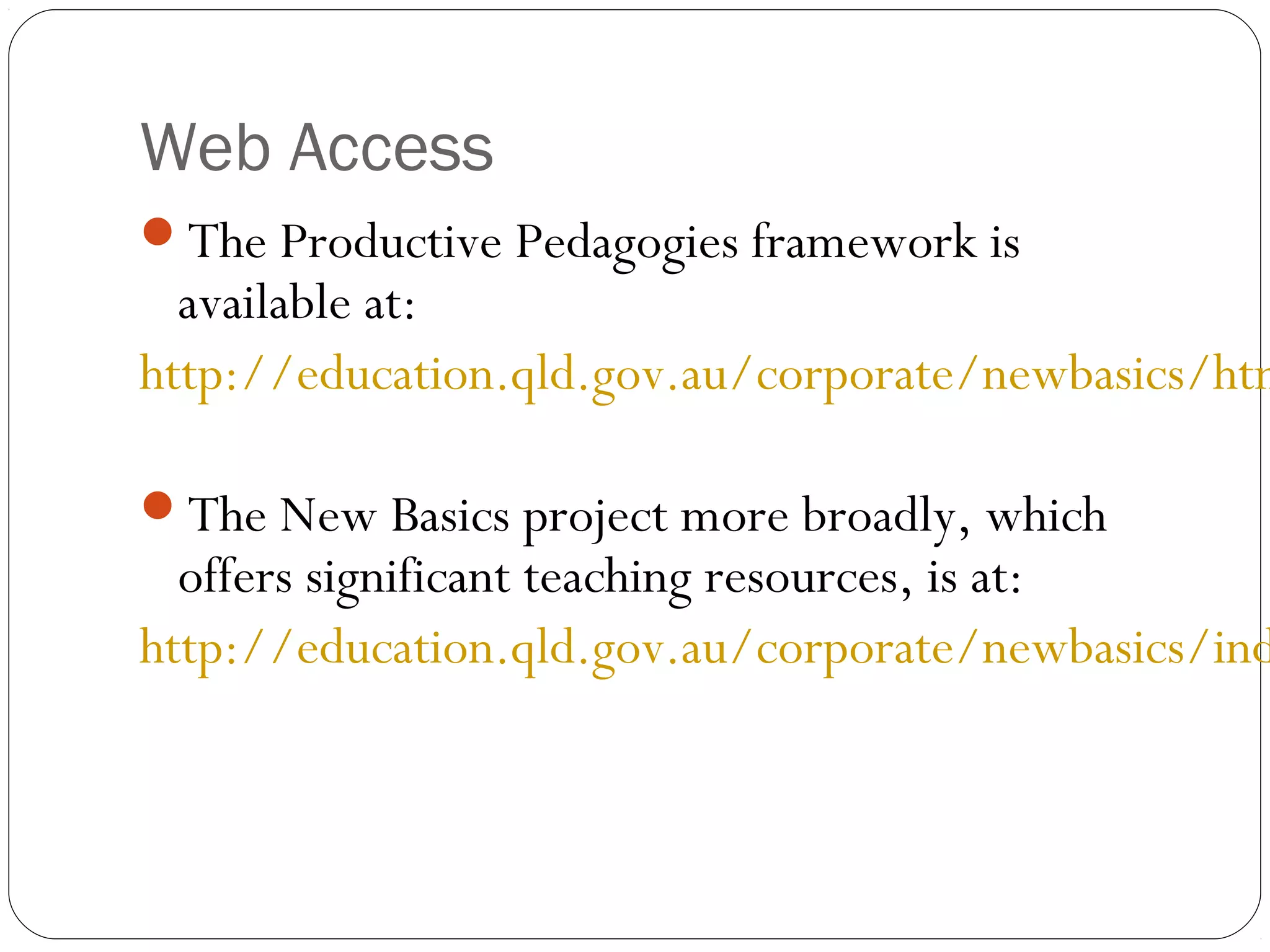 Web Access
The Productive Pedagogies framework is
  available at:
http://education.qld.gov.au/corporate/newbasics/htm

The New Basics project more broadly, which
  offers significant teaching resources, is at:
http://education.qld.gov.au/corporate/newbasics/ind
 