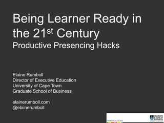Being Learner Ready in the 21st Century Productive Presencing HacksElaine RumbollDirector of Executive EducationUniversity of Cape TownGraduate School of Businesselainerumboll.com@elainerumboll 