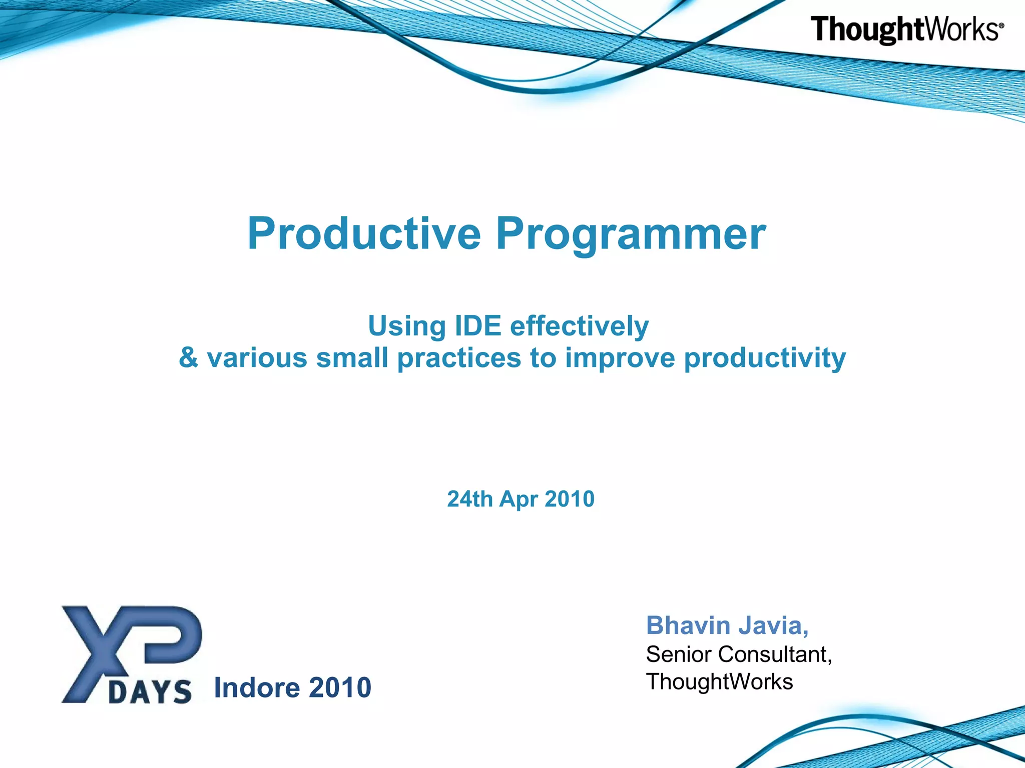 Productive Programmer Using IDE effectively & various small practices to improve productivity 24th Apr 2010 Bhavin Javia, Senior Consultant, ThoughtWorks Indore 2010 
