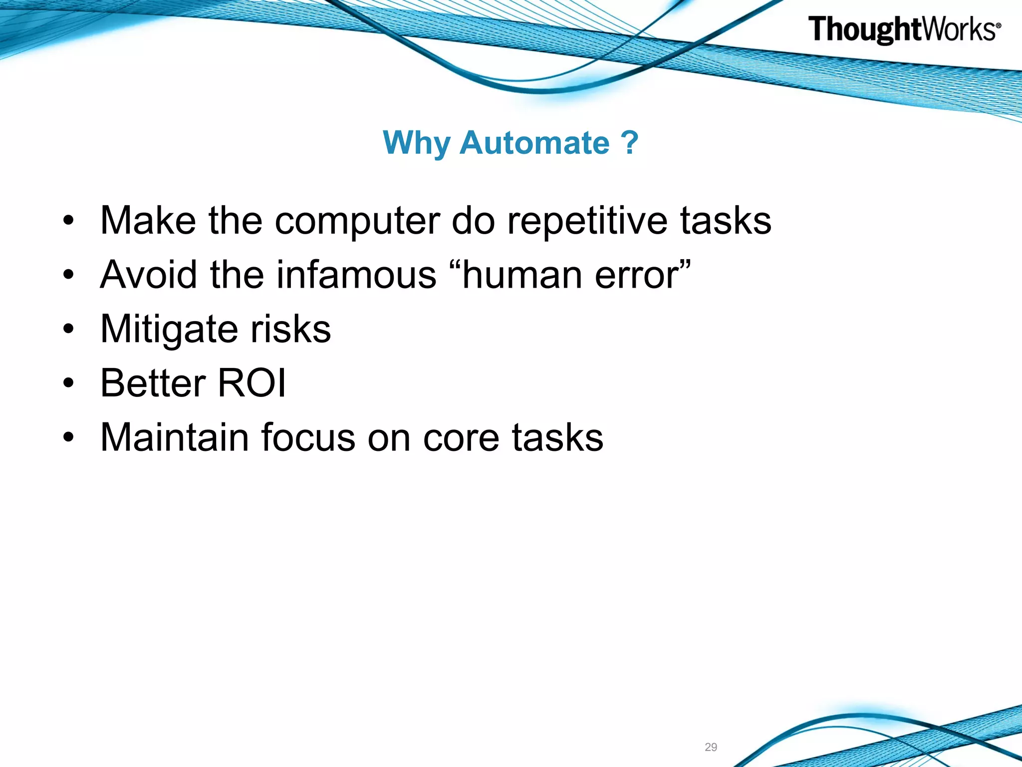 Why Automate ? Make the computer do repetitive tasks Avoid the infamous “human error” Mitigate risks Better ROI Maintain focus on core tasks 