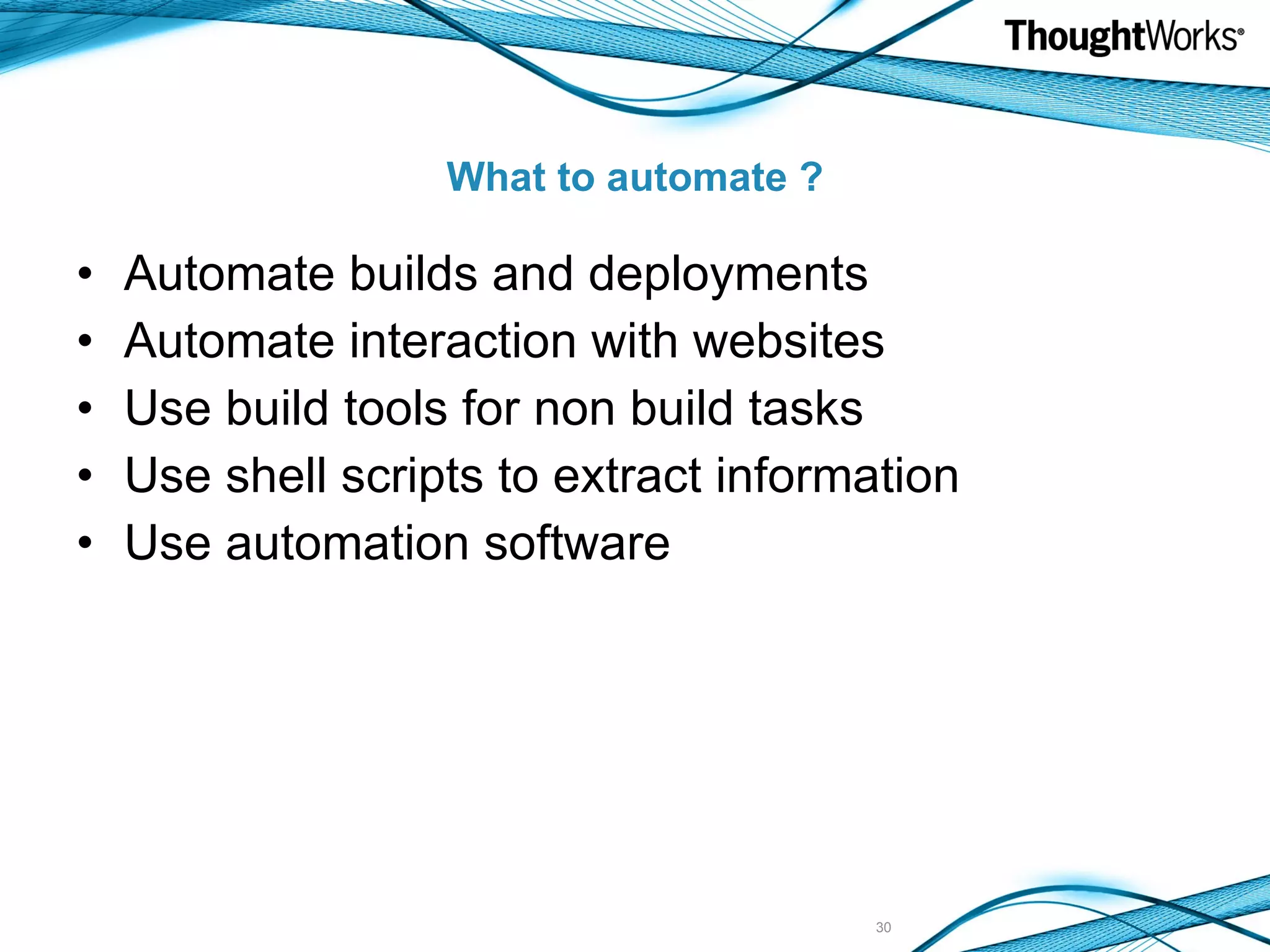 What to automate ? Automate builds and deployments Automate interaction with websites Use build tools for non build tasks Use shell scripts to extract information Use automation software 