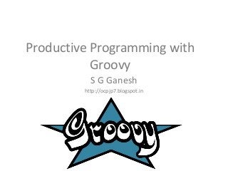 Productive Programming with
Groovy
S G Ganesh
http://ocpjp7.blogspot.in
 
