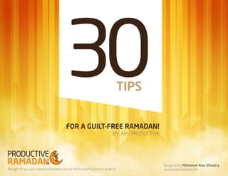30                                   TIPS


                                      FOR A GUILT-FREE RAMADAN!
                                                                      BY: ABU PRODUCTIVE




                                                                                           Designed by Mohamed Alaa Shoukry
Brought to you by ProductiveRamadan.com (a ProductiveMuslim.com project)                   www.mohamedalaa.com
 