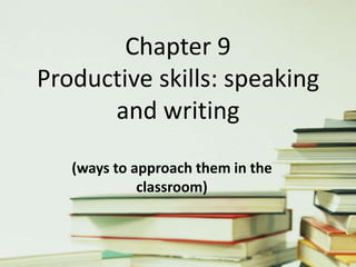 Chapter 9
Productive skills: speaking
and writing
(ways to approach them in the
classroom)
 