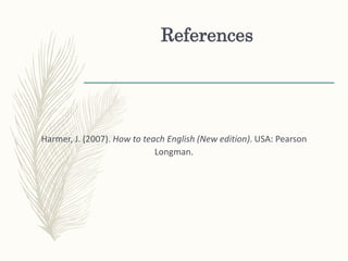 References
Harmer, J. (2007). How to teach English (New edition). USA: Pearson
Longman.
 