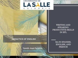 WRITING AND
SPEAKING:
PRODUCTIVE SKILLS
IN EFL
BA IN SPANISH,
ENGLISH, AND
FRENCH
Yamith José Fandiño
yfandino@lasalle.edu.co
DIDACTICS OF ENGLISH
 