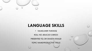 LANGUAGE SKILLS
• NAME:UMER FAROOQ
ROLL NO :EDUC5S123R033
PRESENTED TO: DR SHAISTA KHALID
TOPIC NAME:PRODUCTIVE SKILLS
 