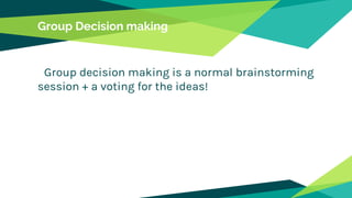 Group Decision making
Group decision making is a normal brainstorming
session + a voting for the ideas!
 
