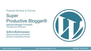 Proposal Seminar & Training
Super
Productive Blogger®
(Menjadi Blogger Produktif)
*Menggunakan Wordpress

@ArryRahmawan
Inspirator  Indonesia  Produk8f
Direktur  CerdasMulia  Ins8tute
	
  
h#p://arryrahmawan.net	
   arry.rahmawan@gmail.com	
   PIN	
  BBM	
  :	
  2BE3DD26	
  
 