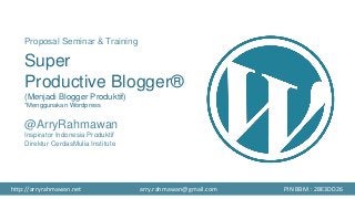 Proposal Seminar & Training
Super
Productive Blogger®
(Menjadi Blogger Produktif)
*Menggunakan Wordpress
@ArryRahmawan
Inspirator Indonesia Produktif
Direktur CerdasMulia Institute
http://arryrahmawan.net arry.rahmawan@gmail.com PIN BBM : 2BE3DD26
 