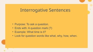 Interrogative Sentences
• Purpose: To ask a question.
• Ends with: A question mark (?)
• Example: What time is it?
• Look for question words like what, why, how, when.
 