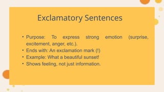 Exclamatory Sentences
• Purpose: To express strong emotion (surprise,
excitement, anger, etc.).
• Ends with: An exclamation mark (!)
• Example: What a beautiful sunset!
• Shows feeling, not just information.
 