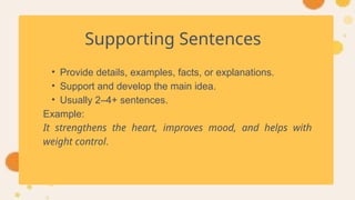 Supporting Sentences
• Provide details, examples, facts, or explanations.
• Support and develop the main idea.
• Usually 2–4+ sentences.
Example:
It strengthens the heart, improves mood, and helps with
weight control.
 